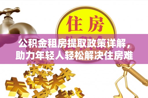 湘西公积金租房提取政策详解，助力年轻人轻松解决住房难题