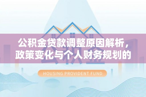 湘西公积金贷款调整原因解析，政策变化与个人财务规划的影响