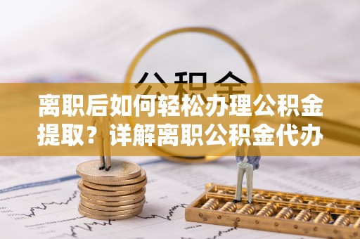 湘西离职后如何轻松办理公积金提取？详解离职公积金代办提取流程