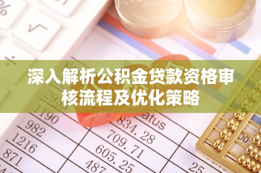 湘西深入解析公积金贷款资格审核流程及优化策略