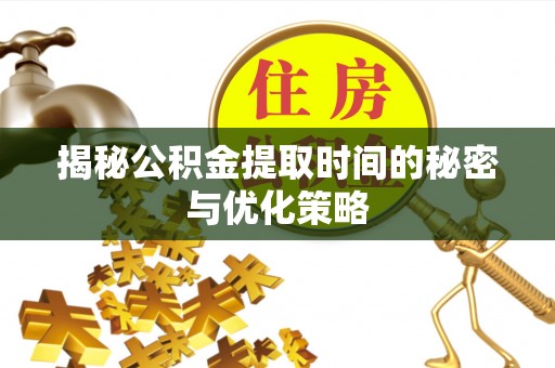 湘西揭秘公积金提取时间的秘密与优化策略