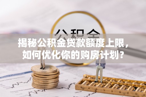 湘西揭秘公积金贷款额度上限，如何优化你的购房计划？