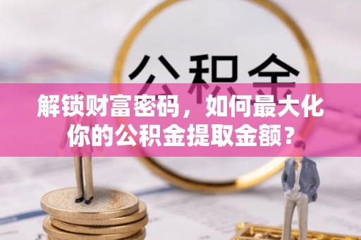 湘西解锁财富密码，如何最大化你的公积金提取金额？