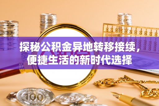 湘西探秘公积金异地转移接续，便捷生活的新时代选择