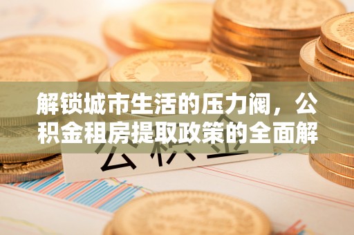 湘西解锁城市生活的压力阀，公积金租房提取政策的全面解析与实践指南