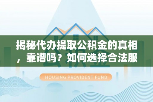 湘西揭秘代办提取公积金的真相，靠谱吗？如何选择合法服务？