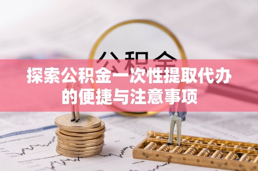 湘西探索公积金一次性提取代办的便捷与注意事项