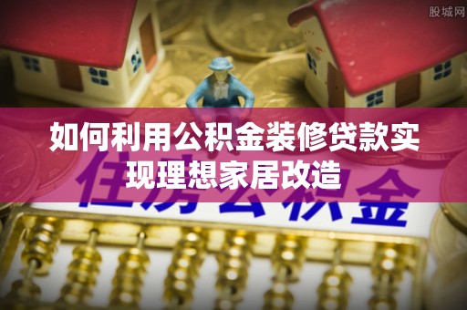 湘西如何利用公积金装修贷款实现理想家居改造