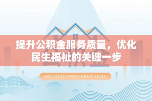 湘西提升公积金服务质量，优化民生福祉的关键一步