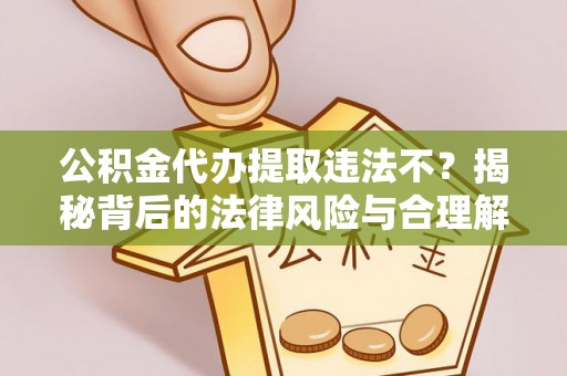 湘西公积金代办提取违法不？揭秘背后的法律风险与合理解决方案