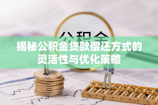 湘西揭秘公积金贷款偿还方式的灵活性与优化策略
