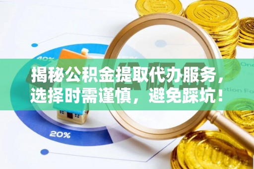 湘西揭秘公积金提取代办服务，选择时需谨慎，避免踩坑！