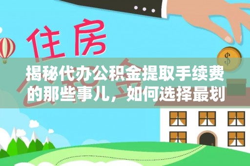 湘西揭秘代办公积金提取手续费的那些事儿，如何选择最划算的服务？