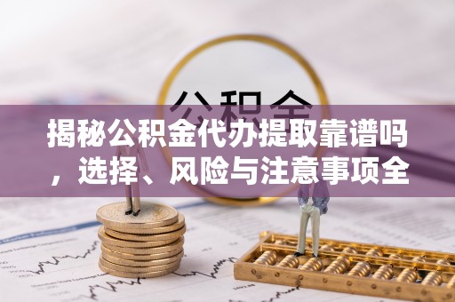 湘西揭秘公积金代办提取靠谱吗，选择、风险与注意事项全解析