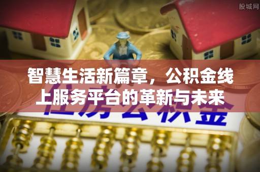 湘西智慧生活新篇章，公积金线上服务平台的革新与未来