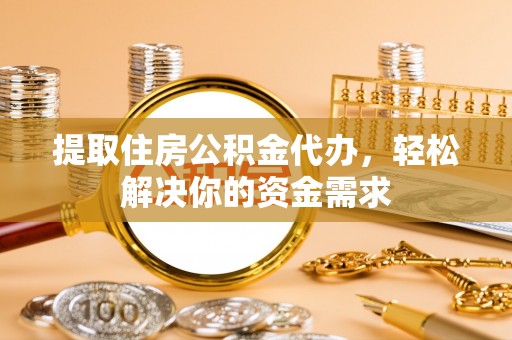 湘西提取住房公积金代办，轻松解决你的资金需求
