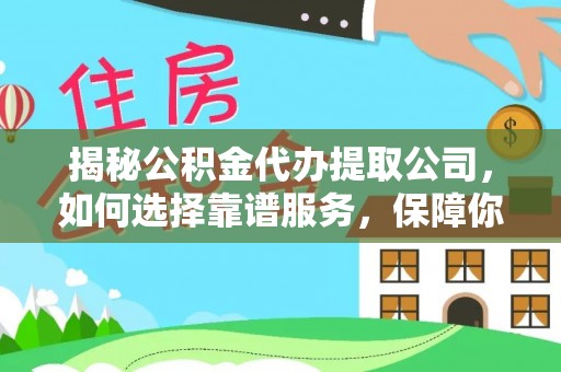 湘西揭秘公积金代办提取公司，如何选择靠谱服务，保障你的资金安全