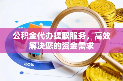 湘西公积金代办提取服务，高效解决您的资金需求