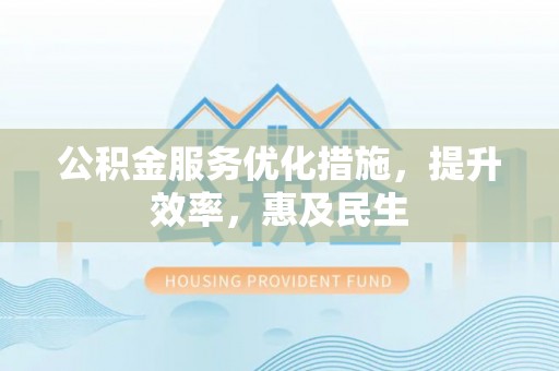 湘西公积金服务优化措施，提升效率，惠及民生