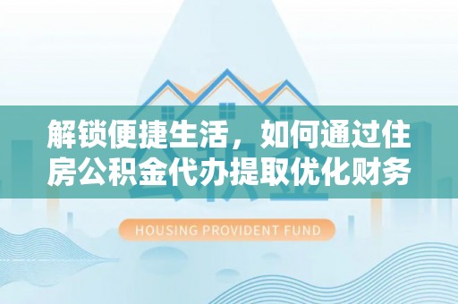 湘西解锁便捷生活，如何通过住房公积金代办提取优化财务规划