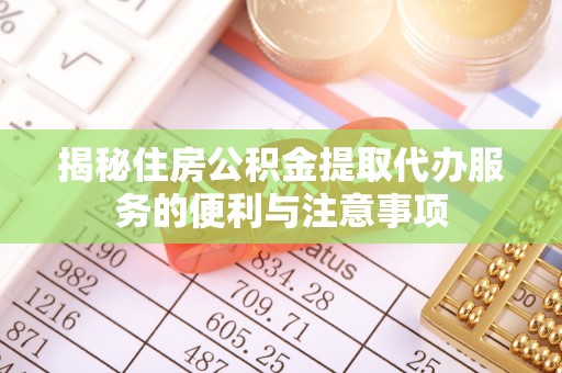 湘西揭秘住房公积金提取代办服务的便利与注意事项