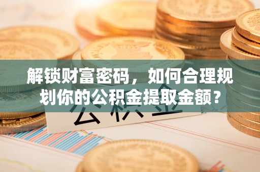 湘西解锁财富密码，如何合理规划你的公积金提取金额？