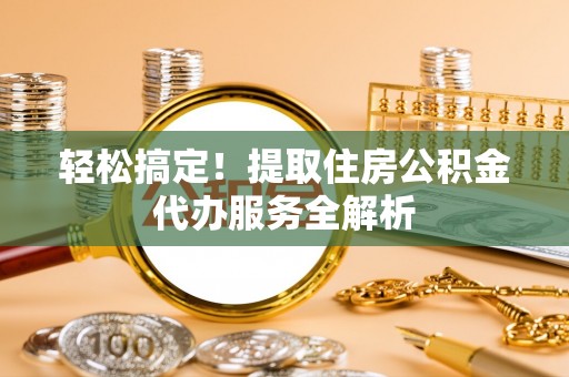 湘西轻松搞定！提取住房公积金代办服务全解析