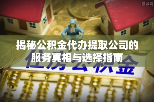 湘西揭秘公积金代办提取公司的服务真相与选择指南