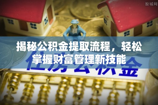 湘西揭秘公积金提取流程，轻松掌握财富管理新技能