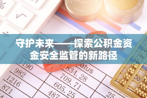 湘西守护未来——探索公积金资金安全监管的新路径