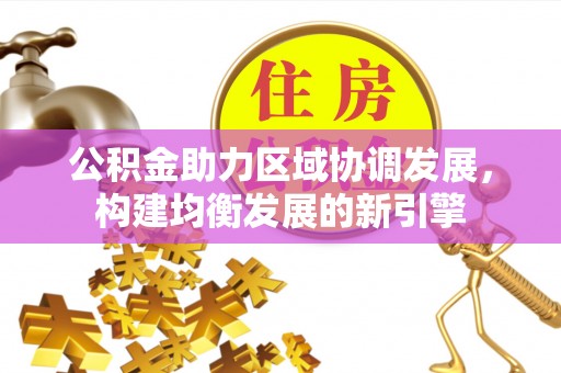 湘西公积金助力区域协调发展，构建均衡发展的新引擎