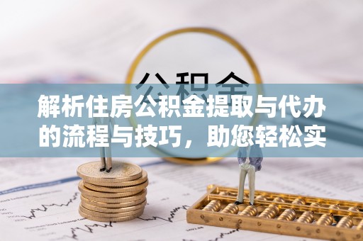 湘西解析住房公积金提取与代办的流程与技巧，助您轻松实现资金流动