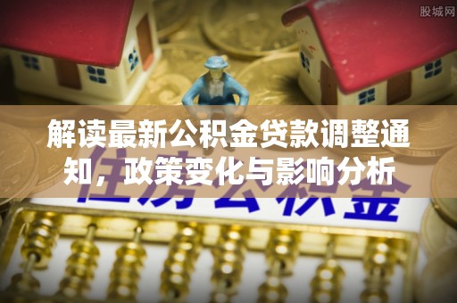 湘西解读最新公积金贷款调整通知，政策变化与影响分析