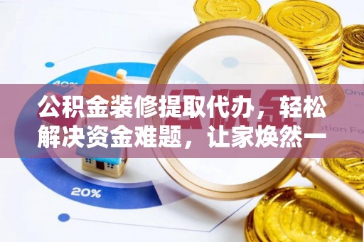 湘西公积金装修提取代办，轻松解决资金难题，让家焕然一新