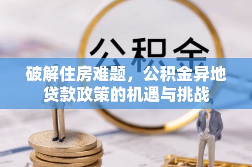 湘西破解住房难题，公积金异地贷款政策的机遇与挑战