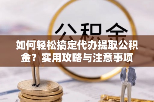 湘西如何轻松搞定代办提取公积金？实用攻略与注意事项