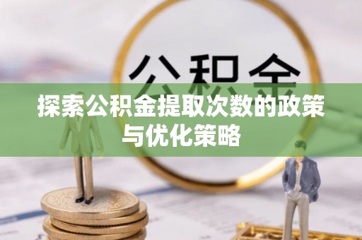 湘西探索公积金提取次数的政策与优化策略