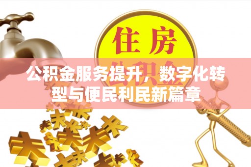 湘西公积金服务提升，数字化转型与便民利民新篇章