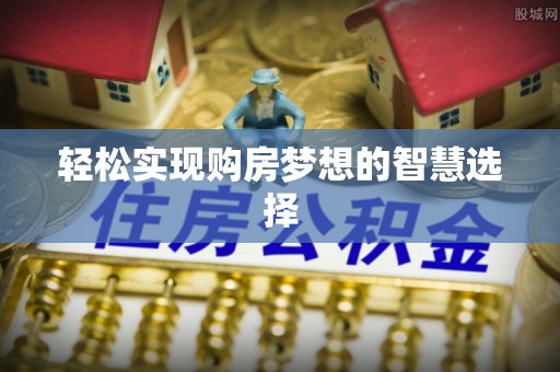 湘西轻松实现购房梦想的智慧选择