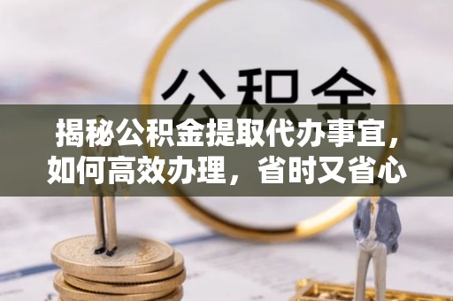 湘西揭秘公积金提取代办事宜，如何高效办理，省时又省心？