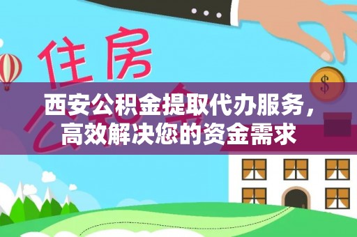 湘西西安公积金提取代办服务，高效解决您的资金需求