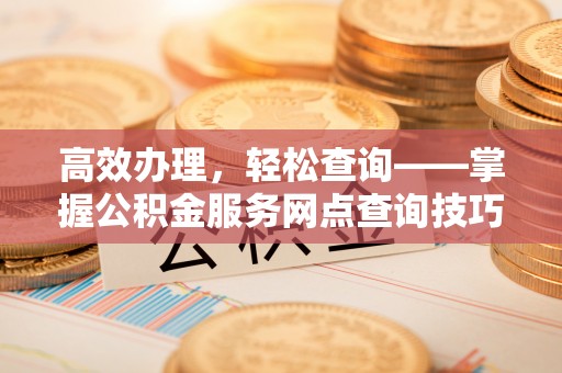 湘西高效办理，轻松查询——掌握公积金服务网点查询技巧