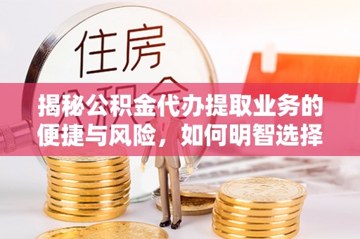 湘西揭秘公积金代办提取业务的便捷与风险，如何明智选择？