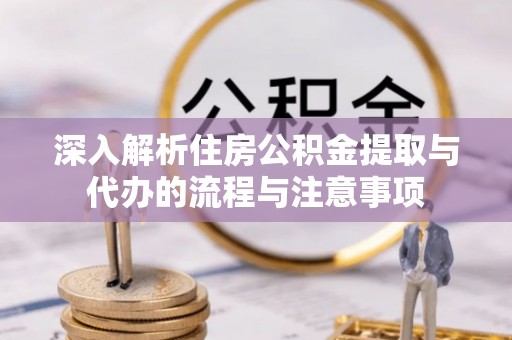 湘西深入解析住房公积金提取与代办的流程与注意事项