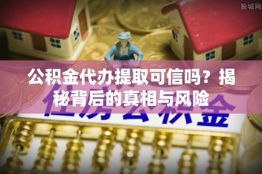 湘西公积金代办提取可信吗？揭秘背后的真相与风险