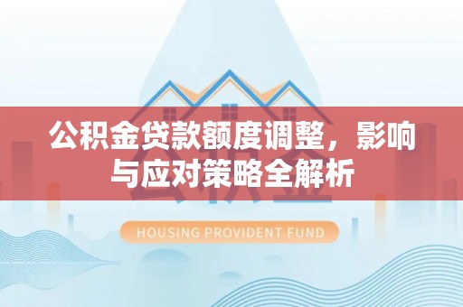 湘西公积金贷款额度调整，影响与应对策略全解析