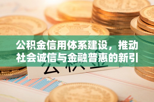 湘西公积金信用体系建设，推动社会诚信与金融普惠的新引擎