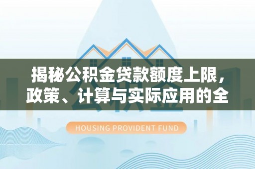 湘西揭秘公积金贷款额度上限，政策、计算与实际应用的全面解析