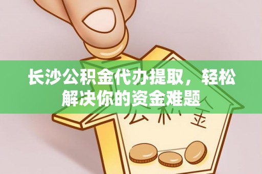 湘西长沙公积金代办提取，轻松解决你的资金难题