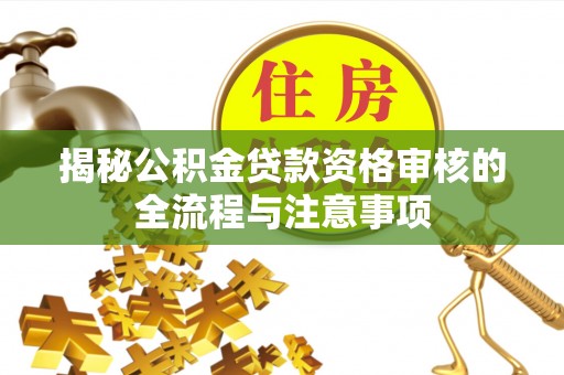 湘西揭秘公积金贷款资格审核的全流程与注意事项